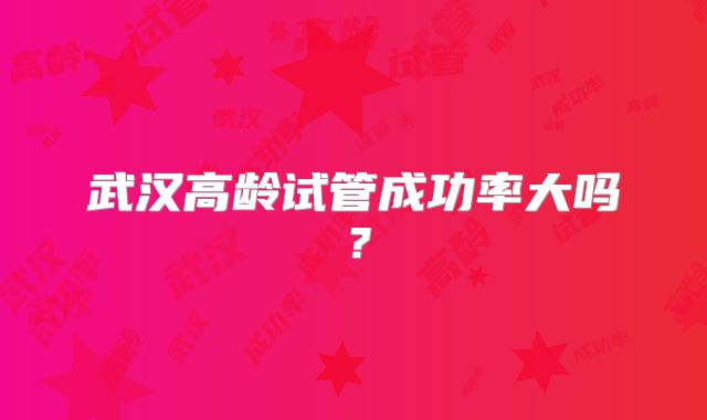 武汉高龄试管成功率大吗？