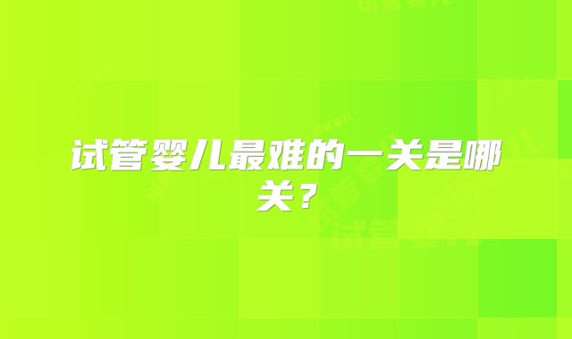 试管婴儿最难的一关是哪关?