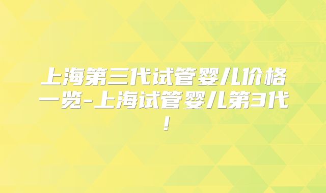 上海第三代试管婴儿价格一览-上海试管婴儿第3代!