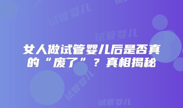女人做试管婴儿后是否真的“废了”？真相揭秘