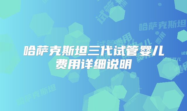 哈萨克斯坦三代试管婴儿费用详细说明