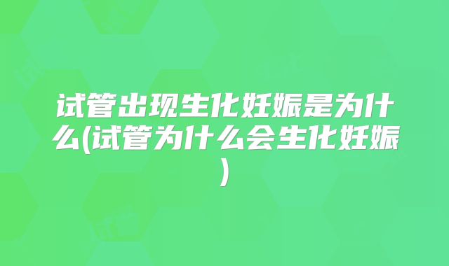 试管出现生化妊娠是为什么(试管为什么会生化妊娠)