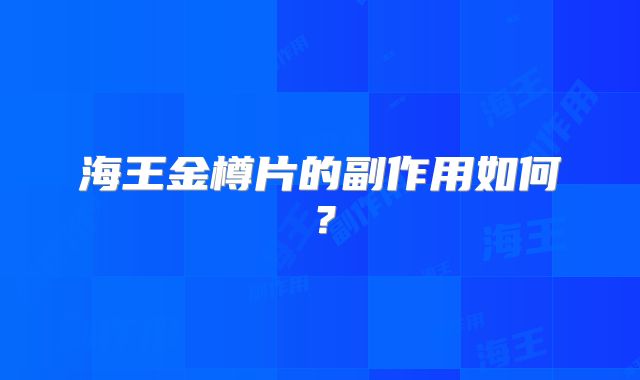 海王金樽片的副作用如何？