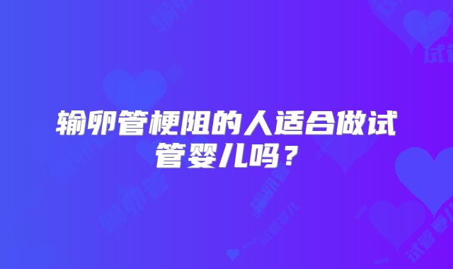输卵管梗阻的人适合做试管婴儿吗？