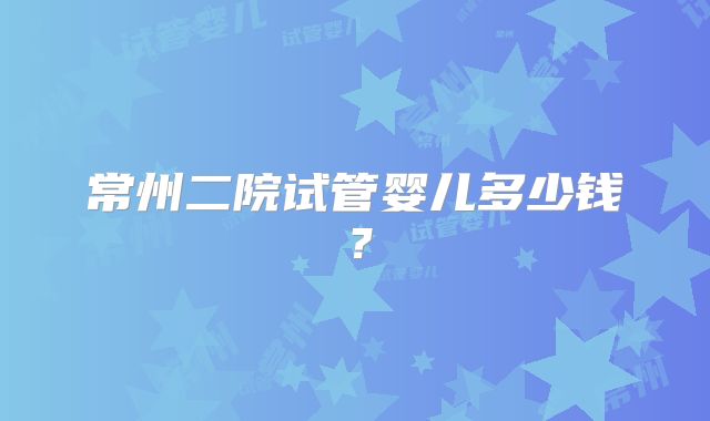 常州二院试管婴儿多少钱?