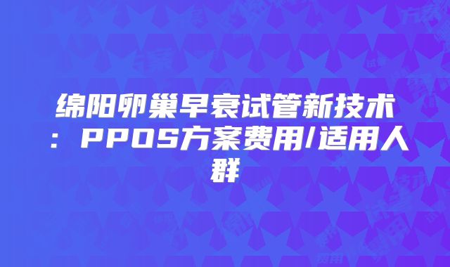 绵阳卵巢早衰试管新技术：PPOS方案费用/适用人群