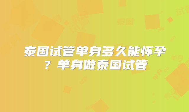 泰国试管单身多久能怀孕?单身做泰国试管