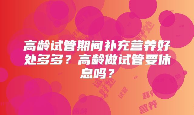高龄试管期间补充营养好处多多?高龄做试管要休息吗?