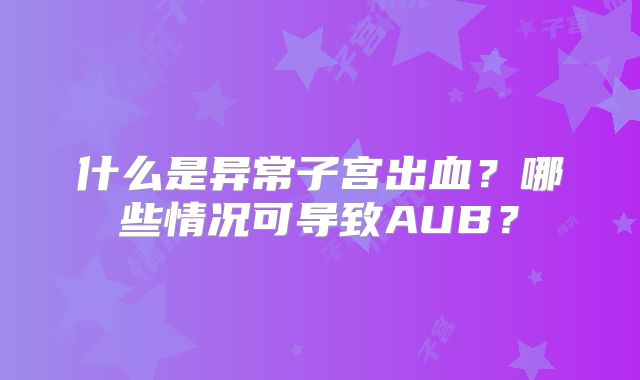 什么是异常子宫出血？哪些情况可导致AUB？