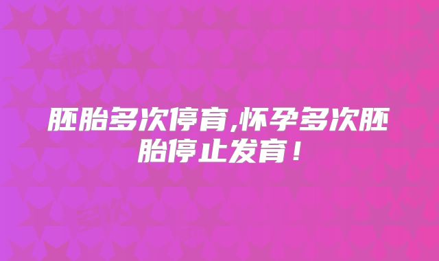 胚胎多次停育,怀孕多次胚胎停止发育！
