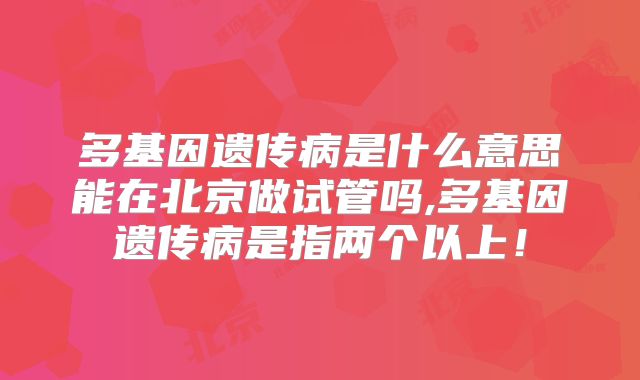 多基因遗传病是什么意思能在北京做试管吗,多基因遗传病是指两个以上！