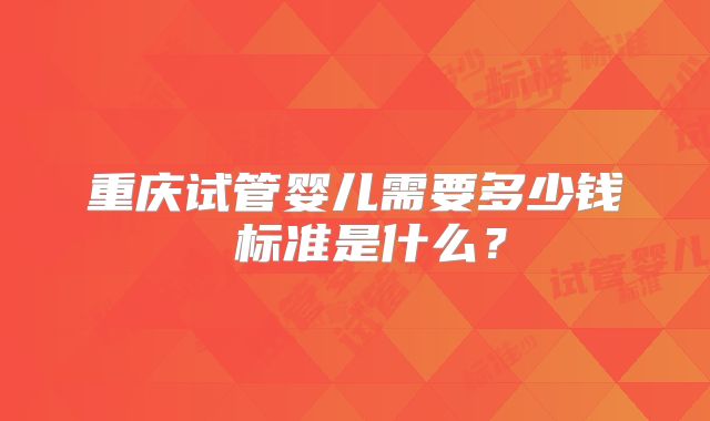 重庆试管婴儿需要多少钱 标准是什么?