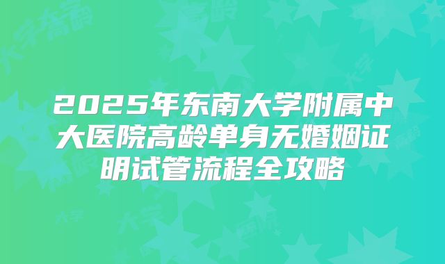 2025年东南大学附属中大医院高龄单身无婚姻证明试管流程全攻略