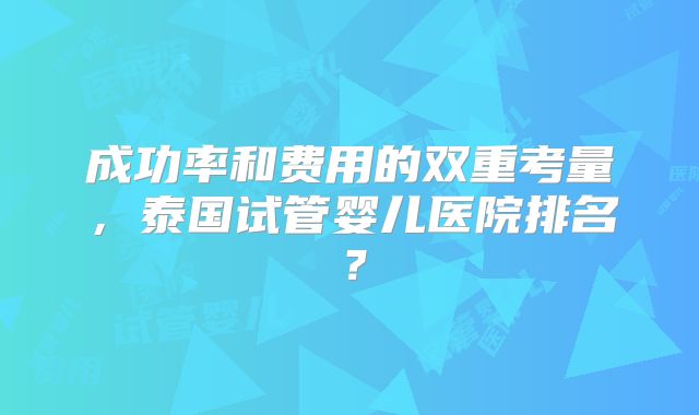 成功率和费用的双重考量,泰国试管婴儿医院排名?