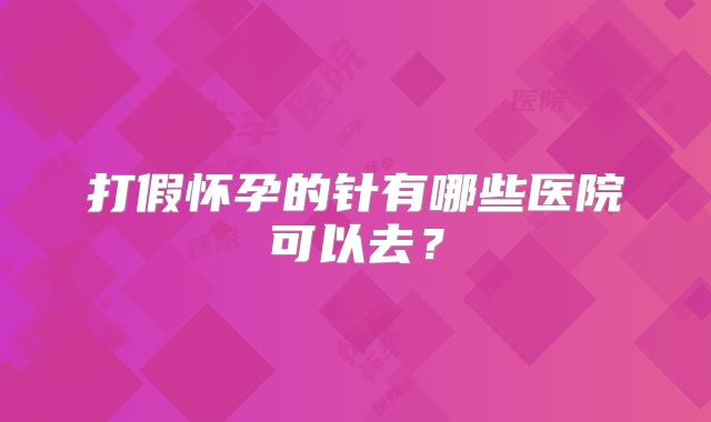 打假怀孕的针有哪些医院可以去?