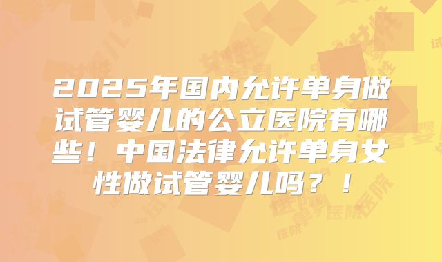 2025年国内允许单身做试管婴儿的公立医院有哪些！中国法律允许单身女性做试管婴儿吗？！