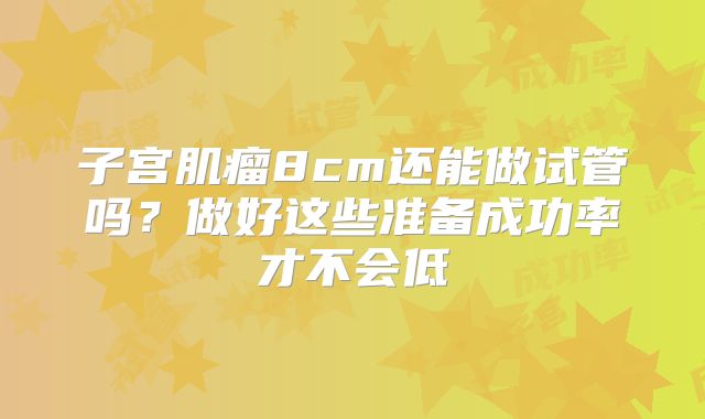 子宫肌瘤8cm还能做试管吗?做好这些准备成功率才不会低