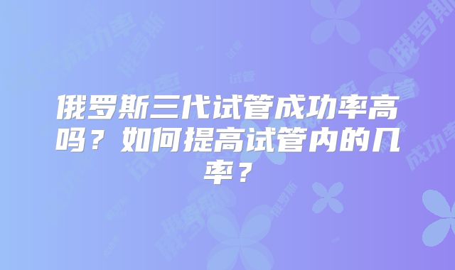 俄罗斯三代试管成功率高吗？如何提高试管内的几率？