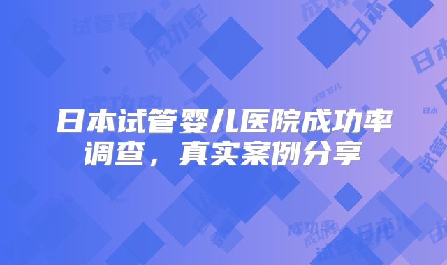 日本试管婴儿医院成功率调查，真实案例分享