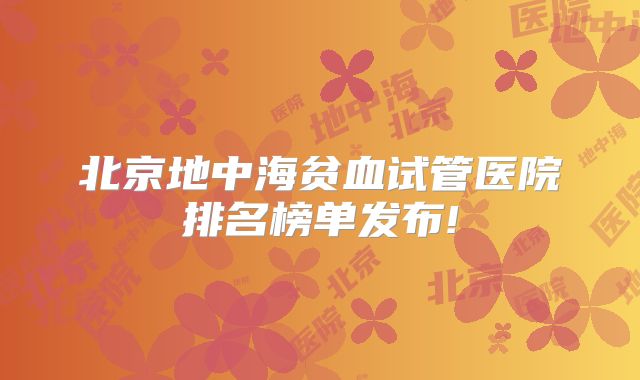 北京地中海贫血试管医院排名榜单发布!