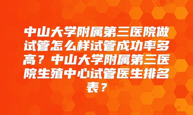 中山大学附属第三医院做试管怎么样试管成功率多高？中山大学附属第三医院生殖中心试管医生排名表？