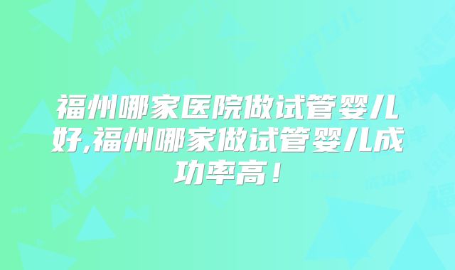 福州哪家医院做试管婴儿好,福州哪家做试管婴儿成功率高!