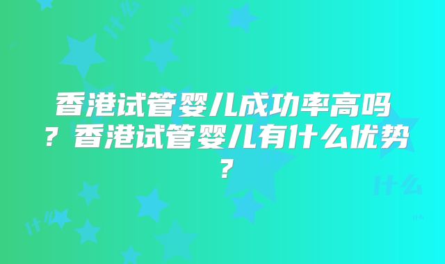 香港试管婴儿成功率高吗?香港试管婴儿有什么优势?