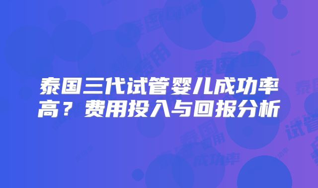 泰国三代试管婴儿成功率高？费用投入与回报分析