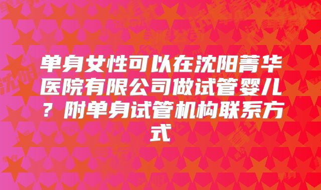 单身女性可以在沈阳菁华医院有限公司做试管婴儿?附单身试管机构联系方式