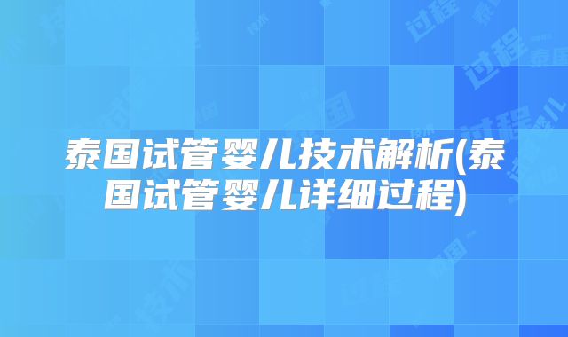 泰国试管婴儿技术解析(泰国试管婴儿详细过程)