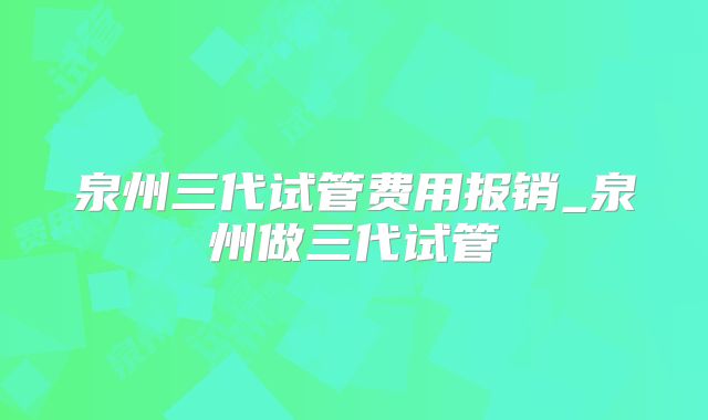 泉州三代试管费用报销_泉州做三代试管