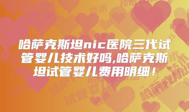 哈萨克斯坦nic医院三代试管婴儿技术好吗,哈萨克斯坦试管婴儿费用明细！