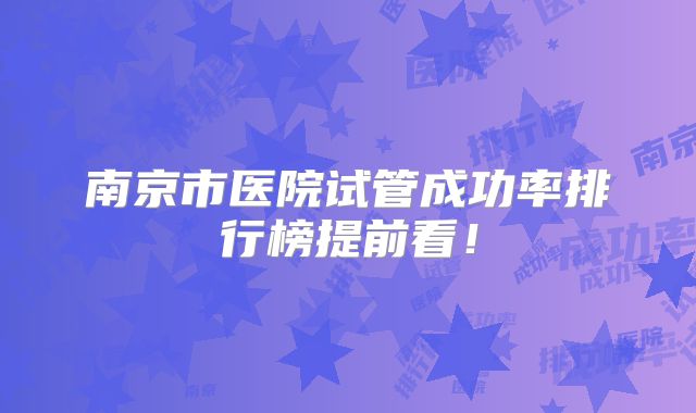 南京市医院试管成功率排行榜提前看！
