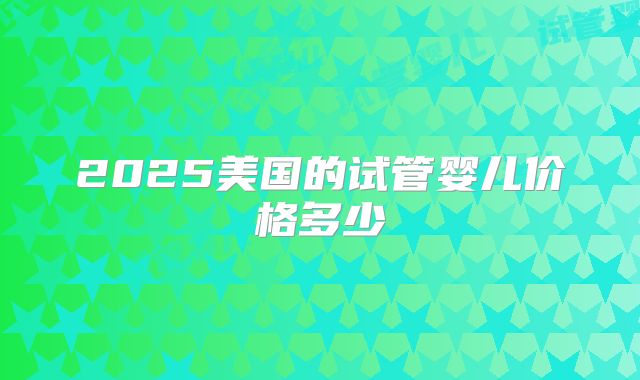 2025美国的试管婴儿价格多少