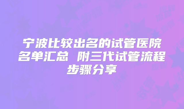宁波比较出名的试管医院名单汇总 附三代试管流程步骤分享