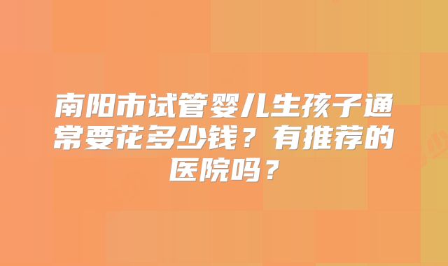 南阳市试管婴儿生孩子通常要花多少钱？有推荐的医院吗？