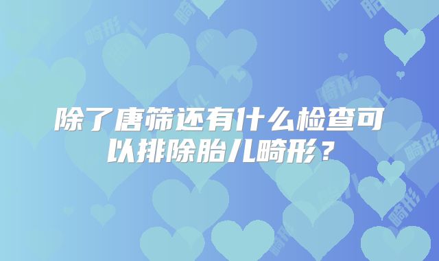除了唐筛还有什么检查可以排除胎儿畸形?