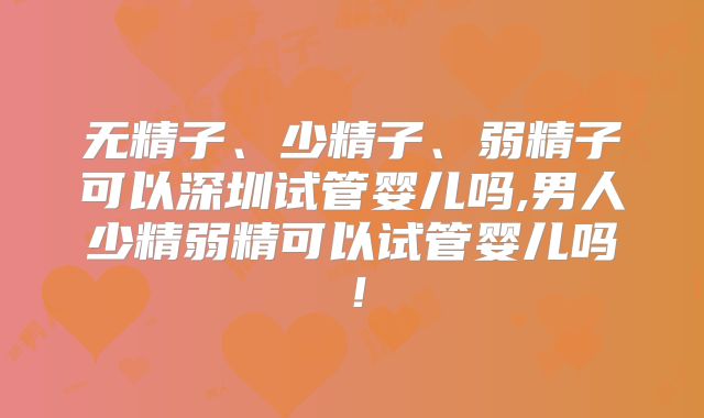 无精子、少精子、弱精子可以深圳试管婴儿吗,男人少精弱精可以试管婴儿吗！
