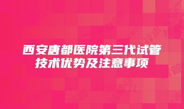 西安唐都医院第三代试管技术优势及注意事项