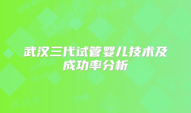 武汉三代试管婴儿技术及成功率分析
