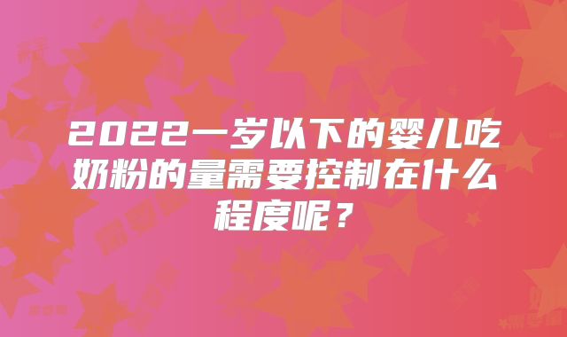 2022一岁以下的婴儿吃奶粉的量需要控制在什么程度呢？