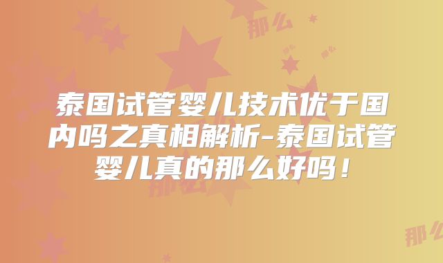 泰国试管婴儿技术优于国内吗之真相解析-泰国试管婴儿真的那么好吗！