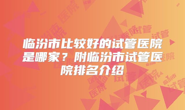 临汾市比较好的试管医院是哪家？附临汾市试管医院排名介绍
