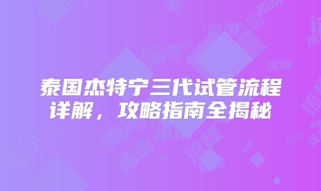 泰国杰特宁三代试管流程详解,攻略指南全揭秘
