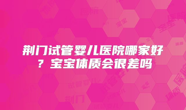 荆门试管婴儿医院哪家好？宝宝体质会很差吗