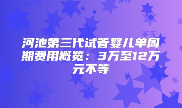 河池第三代试管婴儿单周期费用概览：3万至12万元不等