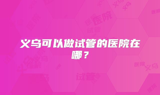 义乌可以做试管的医院在哪？