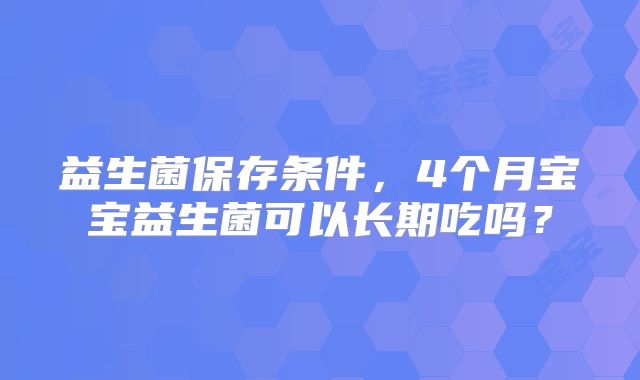 益生菌保存条件，4个月宝宝益生菌可以长期吃吗？