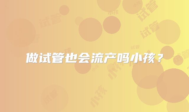 做试管也会流产吗小孩？