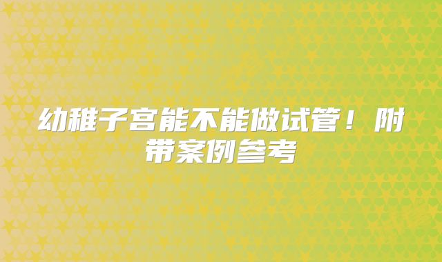 幼稚子宫能不能做试管！附带案例参考